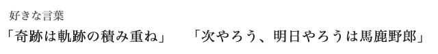 好きな言葉「奇跡は軌跡の積み重ね」「次やろう、明日やろうは馬鹿野郎」